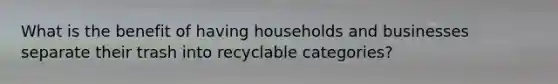 What is the benefit of having households and businesses separate their trash into recyclable categories?