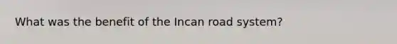 What was the benefit of the Incan road system?