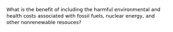 What is the benefit of including the harmful environmental and health costs associated with fossil fuels, nuclear energy, and other nonrenewable resouces?