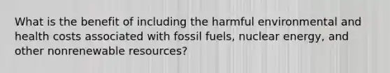 What is the benefit of including the harmful environmental and health costs associated with fossil fuels, nuclear energy, and other nonrenewable resources?