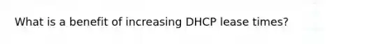 What is a benefit of increasing DHCP lease times?