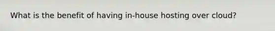 What is the benefit of having​ in-house hosting over​ cloud?