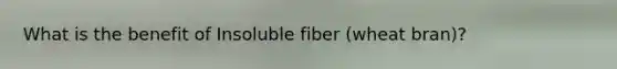 What is the benefit of Insoluble fiber (wheat bran)?