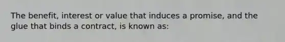 The benefit, interest or value that induces a promise, and the glue that binds a contract, is known as: