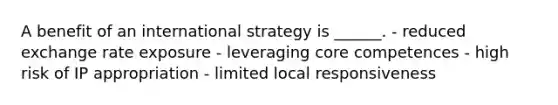 A benefit of an international strategy is ______. - reduced exchange rate exposure - leveraging core competences - high risk of IP appropriation - limited local responsiveness