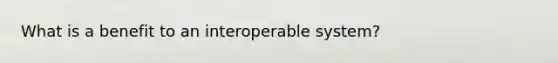 What is a benefit to an interoperable system?