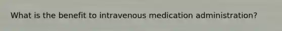 What is the benefit to intravenous medication administration?