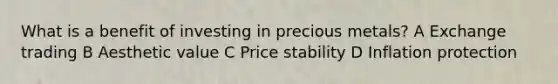 What is a benefit of investing in precious metals? A Exchange trading B Aesthetic value C Price stability D Inflation protection