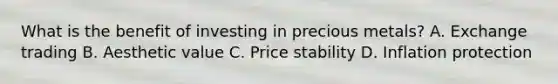 What is the benefit of investing in precious metals? A. Exchange trading B. Aesthetic value C. Price stability D. Inflation protection