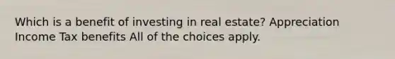 Which is a benefit of investing in real estate? Appreciation Income Tax benefits All of the choices apply.
