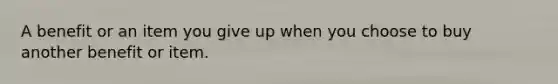 A benefit or an item you give up when you choose to buy another benefit or item.