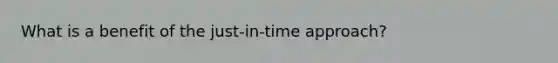 What is a benefit of the just-in-time approach?