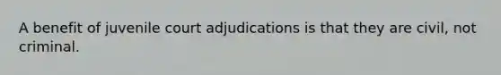 A benefit of juvenile court adjudications is that they are civil, not criminal.