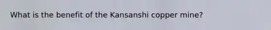 What is the benefit of the Kansanshi copper mine?