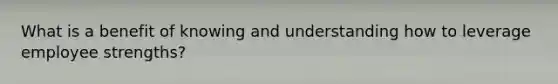 What is a benefit of knowing and understanding how to leverage employee strengths?