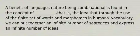 A benefit of languages nature being combinational is found in the concept of __________ -that is, the idea that through the use of the finite set of words and morphemes in humans' vocabulary, we can put together an infinite number of sentences and express an infinite number of ideas.