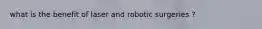 what is the benefit of laser and robotic surgeries ?