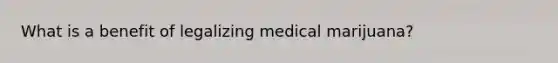 What is a benefit of legalizing medical marijuana?