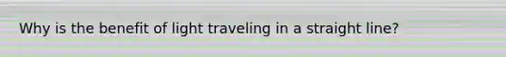 Why is the benefit of light traveling in a straight line?