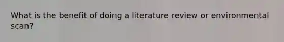 What is the benefit of doing a literature review or environmental scan?