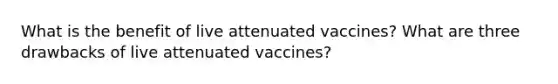 What is the benefit of live attenuated vaccines? What are three drawbacks of live attenuated vaccines?