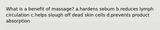 What is a benefit of massage? a.hardens sebum b.reduces lymph circulation c.helps slough off dead skin cells d.prevents product absorption