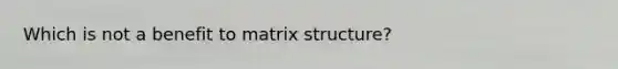 Which is not a benefit to matrix structure?