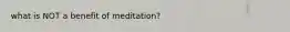 what is NOT a benefit of meditation?