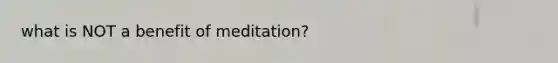 what is NOT a benefit of meditation?