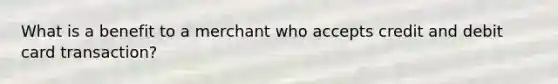 What is a benefit to a merchant who accepts credit and debit card transaction?