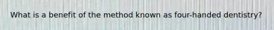 What is a benefit of the method known as four-handed dentistry?