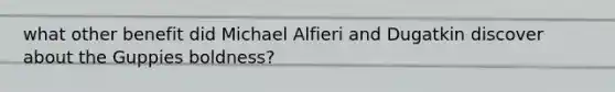 what other benefit did Michael Alfieri and Dugatkin discover about the Guppies boldness?