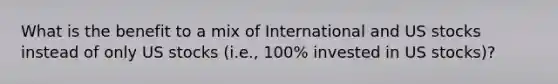 What is the benefit to a mix of International and US stocks instead of only US stocks (i.e., 100% invested in US stocks)?