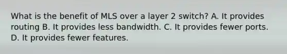 What is the benefit of MLS over a layer 2 switch? A. It provides routing B. It provides less bandwidth. C. It provides fewer ports. D. It provides fewer features.