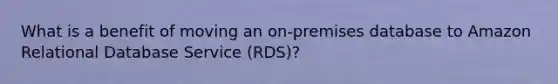 What is a benefit of moving an on-premises database to Amazon Relational Database Service (RDS)?