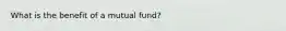 What is the benefit of a mutual fund?