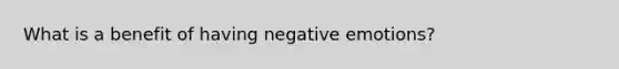 What is a benefit of having negative emotions?