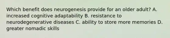 Which benefit does neurogenesis provide for an older adult? A. increased cognitive adaptability B. resistance to neurodegenerative diseases C. ability to store more memories D. greater nomadic skills