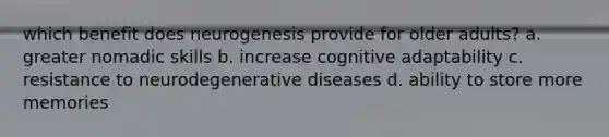 which benefit does neurogenesis provide for older adults? a. greater nomadic skills b. increase cognitive adaptability c. resistance to neurodegenerative diseases d. ability to store more memories