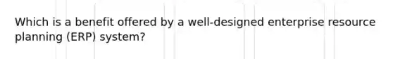 Which is a benefit offered by a well-designed enterprise resource planning (ERP) system?