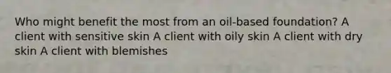 Who might benefit the most from an oil-based foundation? A client with sensitive skin A client with oily skin A client with dry skin A client with blemishes