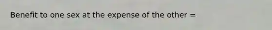 Benefit to one sex at the expense of the other =