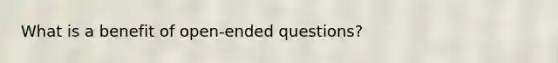 What is a benefit of open-ended questions?