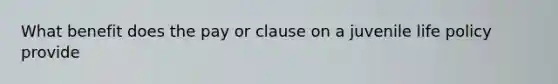 What benefit does the pay or clause on a juvenile life policy provide