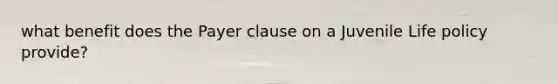 what benefit does the Payer clause on a Juvenile Life policy provide?
