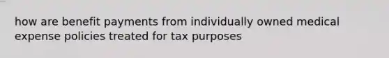 how are benefit payments from individually owned medical expense policies treated for tax purposes