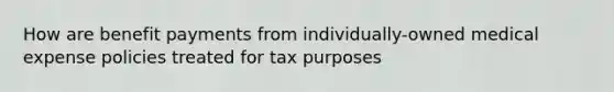 How are benefit payments from individually-owned medical expense policies treated for tax purposes