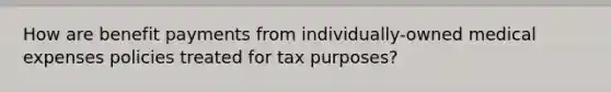 How are benefit payments from individually-owned medical expenses policies treated for tax purposes?