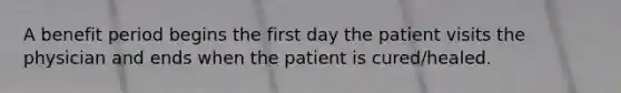 A benefit period begins the first day the patient visits the physician and ends when the patient is cured/healed.