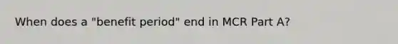 When does a "benefit period" end in MCR Part A?